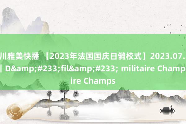 泷川雅美快播 【2023年法国国庆日雠校式】2023.07.14｜D&#233;fil&#233; militaire Champs