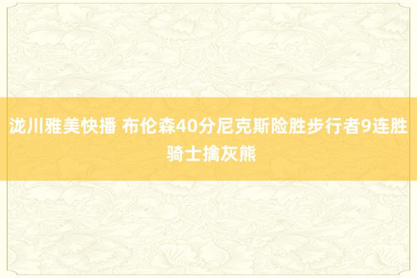 泷川雅美快播 布伦森40分尼克斯险胜步行者9连胜 骑士擒灰熊