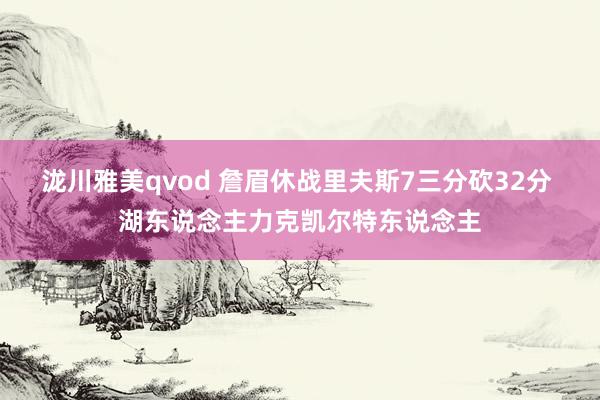 泷川雅美qvod 詹眉休战里夫斯7三分砍32分 湖东说念主力克凯尔特东说念主