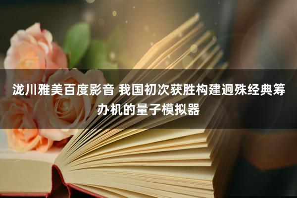 泷川雅美百度影音 我国初次获胜构建迥殊经典筹办机的量子模拟器