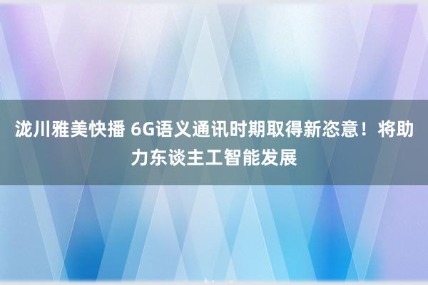 泷川雅美快播 6G语义通讯时期取得新恣意！将助力东谈主工智能发展