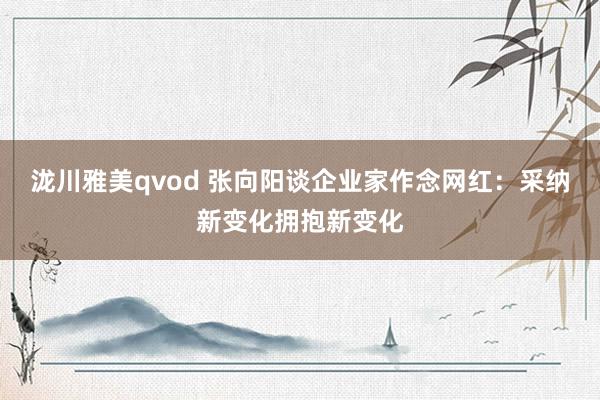 泷川雅美qvod 张向阳谈企业家作念网红：采纳新变化拥抱新变化