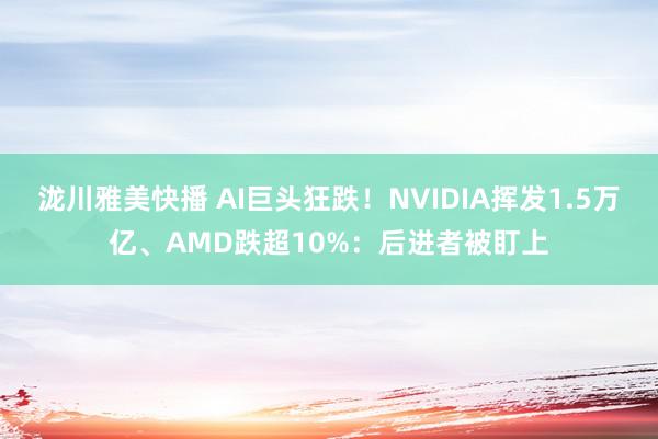 泷川雅美快播 AI巨头狂跌！NVIDIA挥发1.5万亿、AMD跌超10%：后进者被盯上