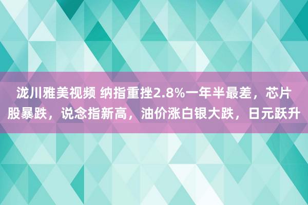 泷川雅美视频 纳指重挫2.8%一年半最差，芯片股暴跌，说念指新高，油价涨白银大跌，日元跃升