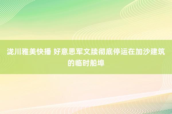 泷川雅美快播 好意思军文牍彻底停运在加沙建筑的临时船埠