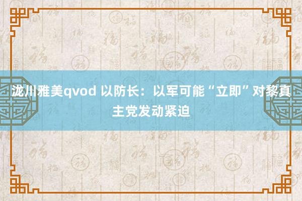 泷川雅美qvod 以防长：以军可能“立即”对黎真主党发动紧迫