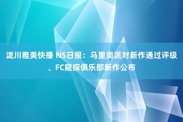 泷川雅美快播 NS日报：马里奥派对新作通过评级、FC窥探俱乐部新作公布