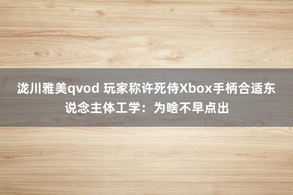 泷川雅美qvod 玩家称许死侍Xbox手柄合适东说念主体工学：为啥不早点出