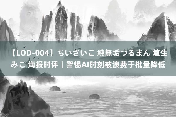 【LOD-004】ちいさいこ 純無垢つるまん 埴生みこ 海报时评丨警惕AI时刻被浪费于批量降低