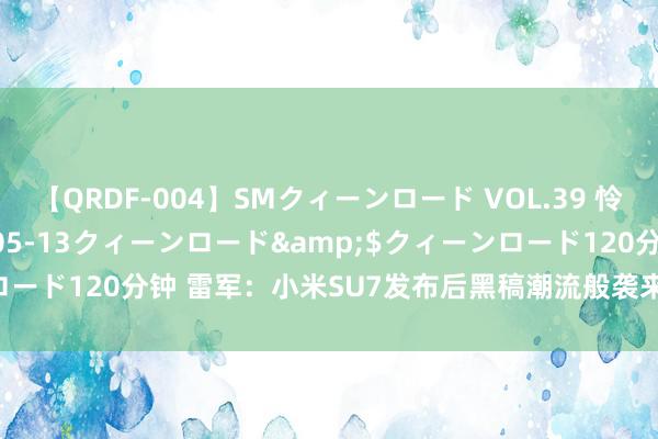 【QRDF-004】SMクィーンロード VOL.39 怜佳</a>2018-05-13クィーンロード&$クィーンロード120分钟 雷军：小米SU7发布后黑稿潮流般袭来 还有友商呼风唤雨