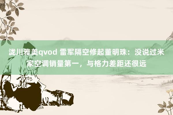 泷川雅美qvod 雷军隔空修起董明珠：没说过米家空调销量第一，与格力差距还很远