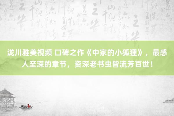 泷川雅美视频 口碑之作《中家的小狐狸》，最感人至深的章节，资深老书虫皆流芳百世！