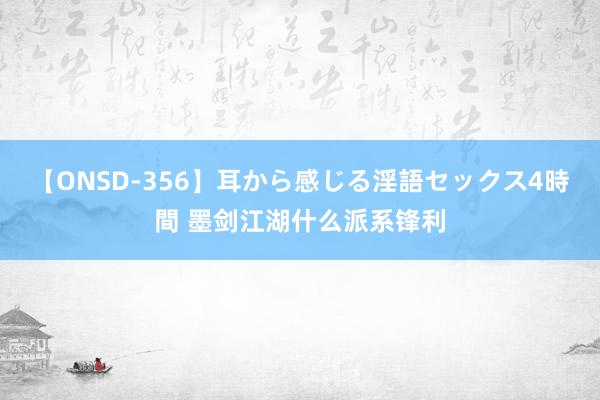 【ONSD-356】耳から感じる淫語セックス4時間 墨剑江湖什么派系锋利