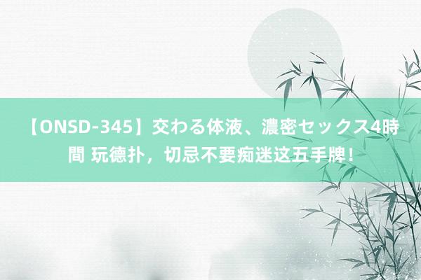 【ONSD-345】交わる体液、濃密セックス4時間 玩德扑，切忌不要痴迷这五手牌！