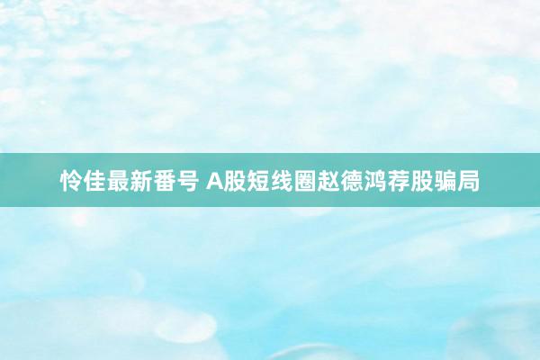 怜佳最新番号 A股短线圈赵德鸿荐股骗局