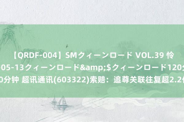 【QRDF-004】SMクィーンロード VOL.39 怜佳</a>2018-05-13クィーンロード&$クィーンロード120分钟 超讯通讯(603322)索赔：追尊关联往复超2.2亿元，关联方净钞票仅5万元