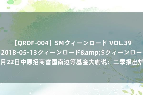 【QRDF-004】SMクィーンロード VOL.39 怜佳</a>2018-05-13クィーンロード&$クィーンロード120分钟 7月22日中原招商富国南边等基金大咖说：二季报出炉！知道哪些紧迫信息？中盘成长股有何契机?