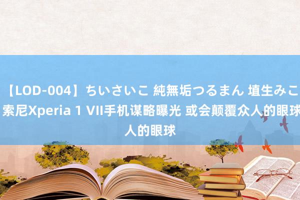 【LOD-004】ちいさいこ 純無垢つるまん 埴生みこ 索尼Xperia 1 VII手机谋略曝光 或会颠覆众人的眼球