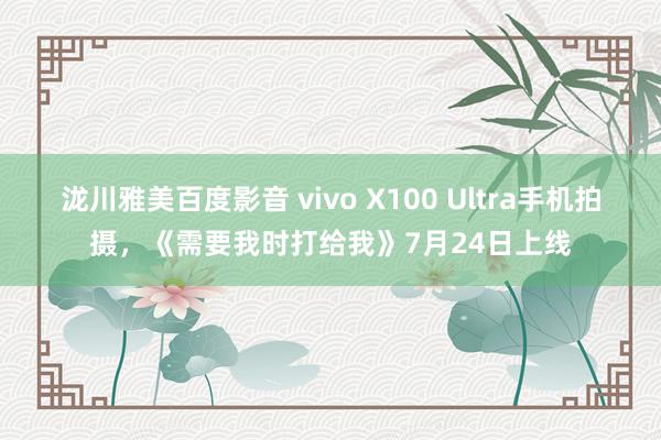 泷川雅美百度影音 vivo X100 Ultra手机拍摄，《需要我时打给我》7月24日上线