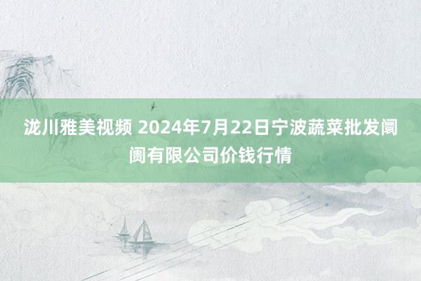 泷川雅美视频 2024年7月22日宁波蔬菜批发阛阓有限公司价钱行情