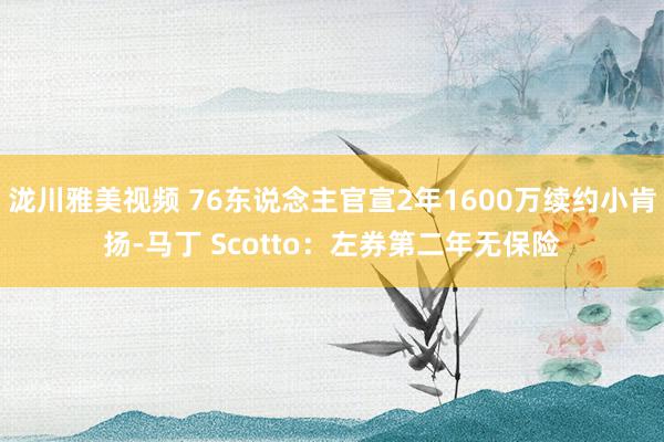 泷川雅美视频 76东说念主官宣2年1600万续约小肯扬-马丁 Scotto：左券第二年无保险