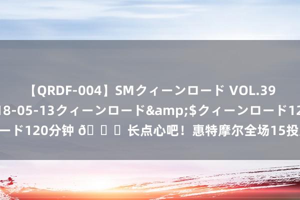 【QRDF-004】SMクィーンロード VOL.39 怜佳</a>2018-05-13クィーンロード&$クィーンロード120分钟 🙃长点心吧！惠特摩尔全场15投只是1中 就进了一个扣篮……