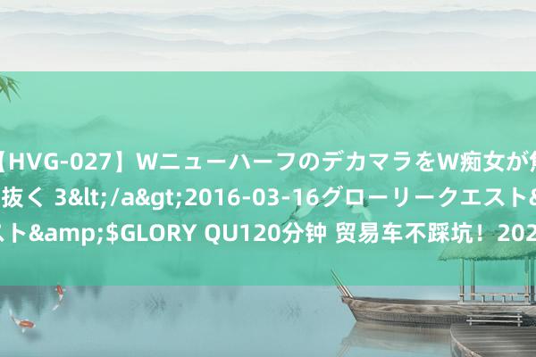 【HVG-027】WニューハーフのデカマラをW痴女が焦らし寸止めで虐め抜く 3</a>2016-03-16グローリークエスト&$GLORY QU120分钟 贸易车不踩坑！2024上半年汽车保值率出炉