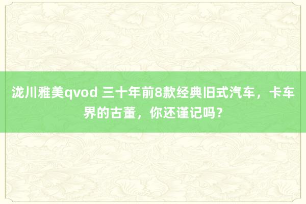 泷川雅美qvod 三十年前8款经典旧式汽车，卡车界的古董，你还谨记吗？