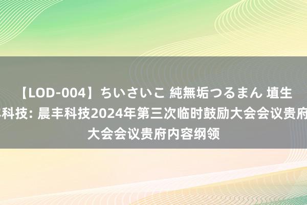 【LOD-004】ちいさいこ 純無垢つるまん 埴生みこ 晨丰科技: 晨丰科技2024年第三次临时鼓励大会会议贵府内容纲领