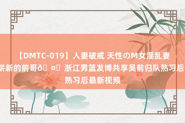 【DMTC-019】人妻破戒 天性のM女淫乱妻 持田薫 崭新的前哥🤓浙江男篮发博共享吴前归队熟习后最新视频