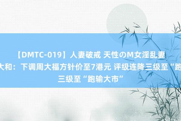 【DMTC-019】人妻破戒 天性のM女淫乱妻 持田薫 大和：下调周大福方针价至7港元 评级连降三级至“跑输大市”