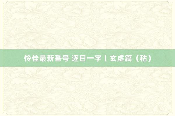 怜佳最新番号 逐日一字丨玄虚篇（秙）