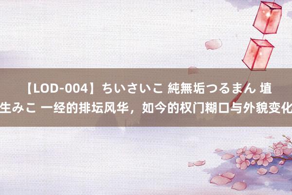 【LOD-004】ちいさいこ 純無垢つるまん 埴生みこ 一经的排坛风华，如今的权门糊口与外貌变化