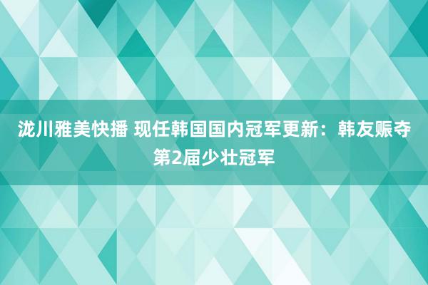 泷川雅美快播 现任韩国国内冠军更新：韩友赈夺第2届少壮冠军