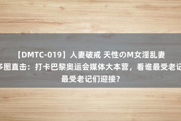 【DMTC-019】人妻破戒 天性のM女淫乱妻 持田薫 多图直击：打卡巴黎奥运会媒体大本营，看谁最受老记们迎接？