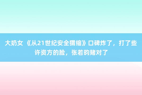 大奶女 《从21世纪安全猬缩》口碑炸了，打了些许资方的脸，张若昀赌对了