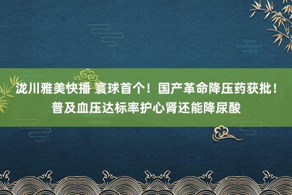 泷川雅美快播 寰球首个！国产革命降压药获批！普及血压达标率护心肾还能降尿酸