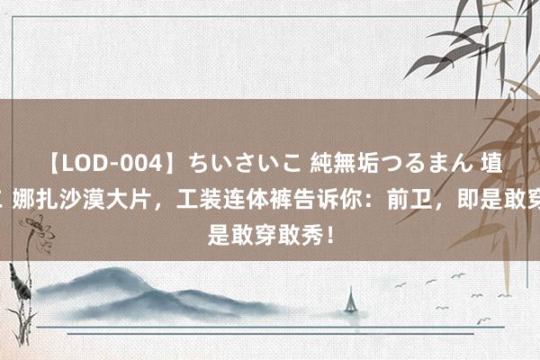 【LOD-004】ちいさいこ 純無垢つるまん 埴生みこ 娜扎沙漠大片，工装连体裤告诉你：前卫，即是敢穿敢秀！