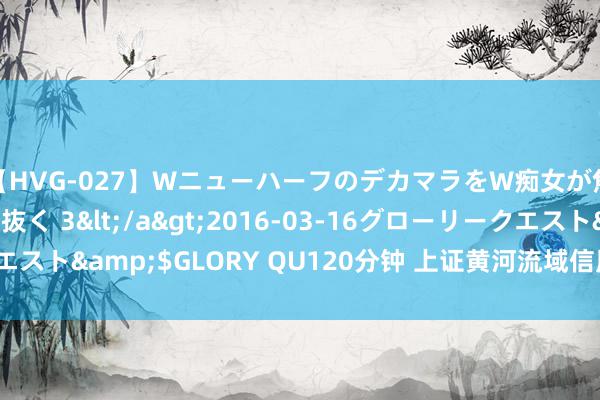 【HVG-027】WニューハーフのデカマラをW痴女が焦らし寸止めで虐め抜く 3</a>2016-03-16グローリークエスト&$GLORY QU120分钟 上证黄河流域信用债指数报170.36点