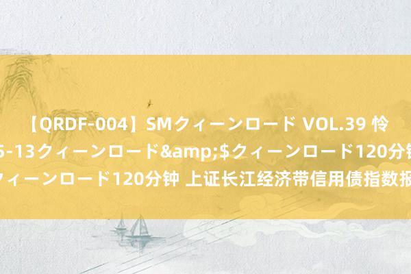 【QRDF-004】SMクィーンロード VOL.39 怜佳</a>2018-05-13クィーンロード&$クィーンロード120分钟 上证长江经济带信用债指数报166.47点