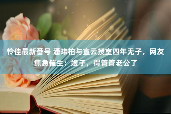 怜佳最新番号 潘玮柏与宣云授室四年无子，网友焦急催生：嫂子，得管管老公了