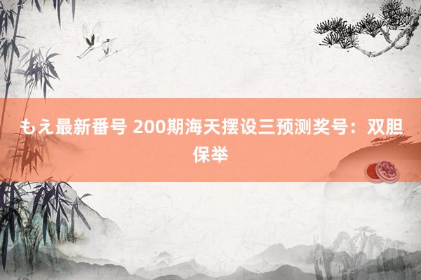 もえ最新番号 200期海天摆设三预测奖号：双胆保举