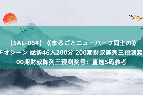 【SAL-064】《まるごとニューハーフ同士の》ペニクリフェラチオシーン 総勢46人200分 200期财叔陈列三预测奖号：直选5码参考