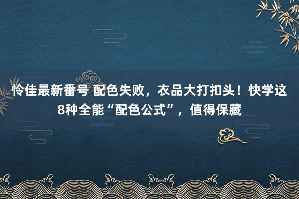 怜佳最新番号 配色失败，衣品大打扣头！快学这8种全能“配色公式”，值得保藏