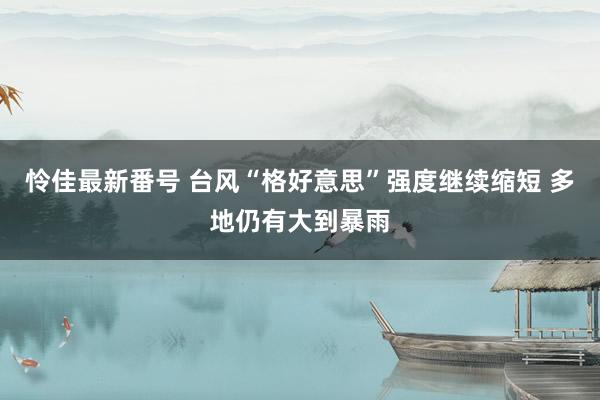 怜佳最新番号 台风“格好意思”强度继续缩短 多地仍有大到暴雨