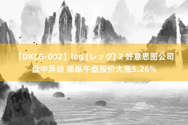 【DKLG-002】leg [レッグ] 2 好意思图公司盘中异动 操纵午盘股价大涨5.26%