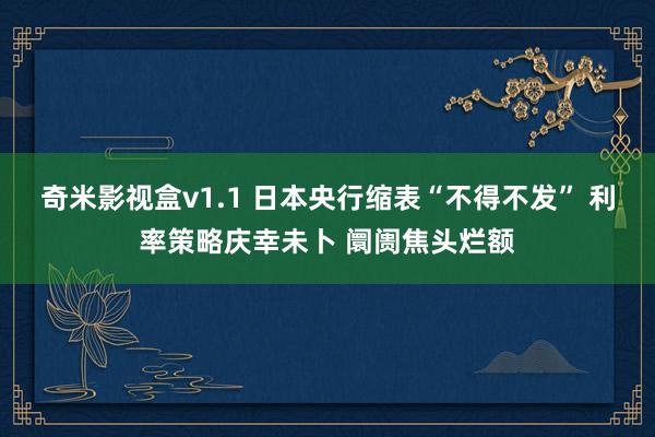 奇米影视盒v1.1 日本央行缩表“不得不发” 利率策略庆幸未卜 阛阓焦头烂额