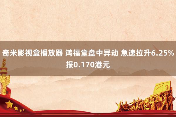 奇米影视盒播放器 鸿福堂盘中异动 急速拉升6.25%报0.170港元