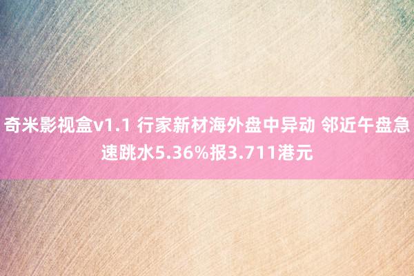 奇米影视盒v1.1 行家新材海外盘中异动 邻近午盘急速跳水5.36%报3.711港元