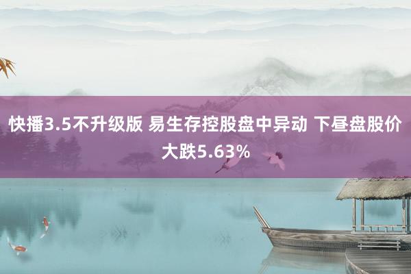 快播3.5不升级版 易生存控股盘中异动 下昼盘股价大跌5.63%